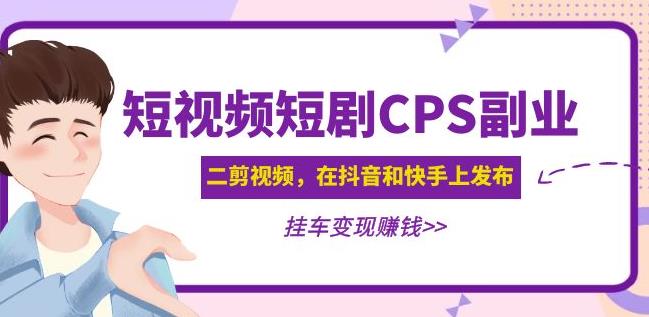 黄岛主·短视频短剧CPS副业项目：二剪视频在抖音和快手上发布，挂车变现-19点研学社