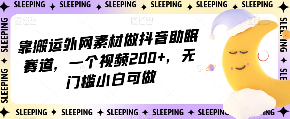 靠搬运外网素材做抖音助眠赛道，一个视频200+，无门槛小白可做【揭秘】-19点研学社