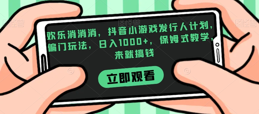 欢乐消消消，抖音小游戏发行人计划，偏门玩法，日入1000+，保姆式教学，来就搞钱-19点研学社