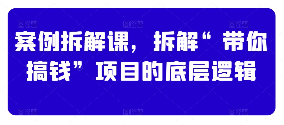 案例拆解课，拆解“带你搞钱”项目的底层逻辑-19点研学社