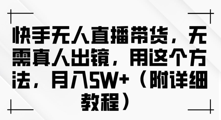 快手无人直播带货，无需真人出镜，用这个方法，月入过万(附详细教程)【揭秘】-19点研学社