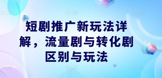 短剧推广新玩法详解，流量剧与转化剧区别与玩法-19点研学社