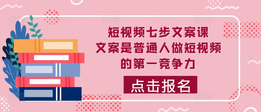 短视频七步文案课，文案是普通人做短视频的第一竞争力，如何写出划不走的文案-19点研学社