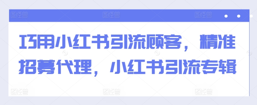 巧用小红书引流顾客，精准招募代理，小红书引流专辑-19点研学社