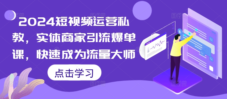 2024短视频运营私教，实体商家引流爆单课，快速成为流量大师-19点研学社